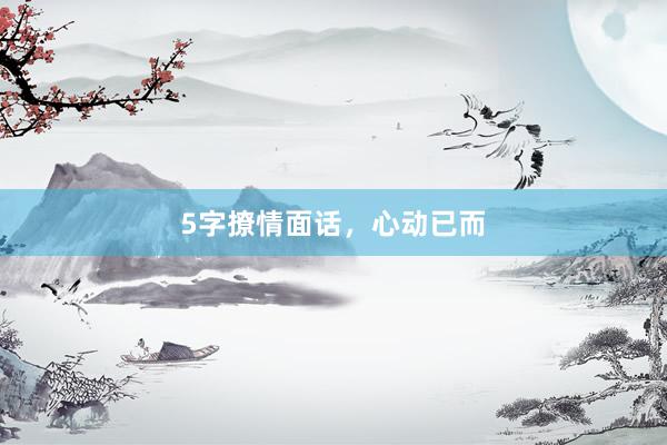 5字撩情面话，心动已而