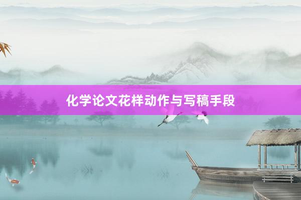 化学论文花样动作与写稿手段