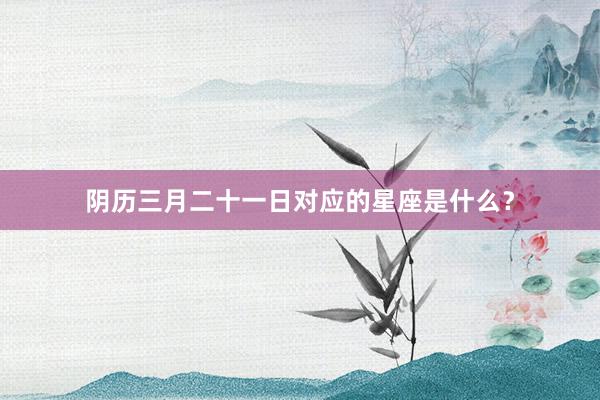 阴历三月二十一日对应的星座是什么？