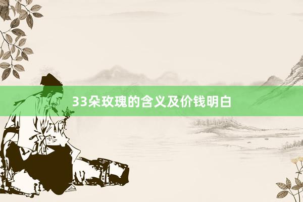 33朵玫瑰的含义及价钱明白